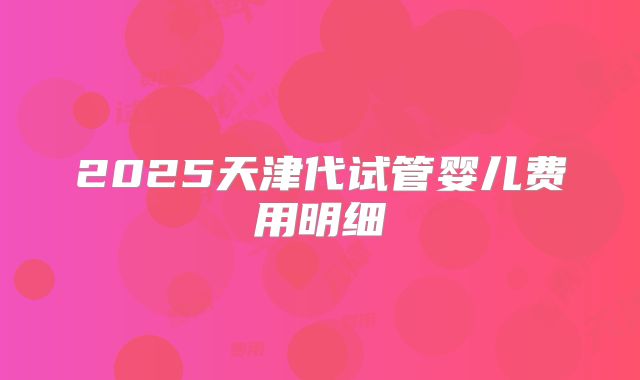 2025天津代试管婴儿费用明细