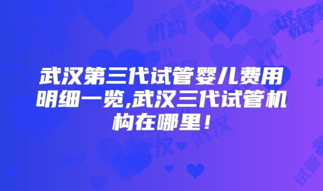 武汉第三代试管婴儿费用明细一览,武汉三代试管机构在哪里！