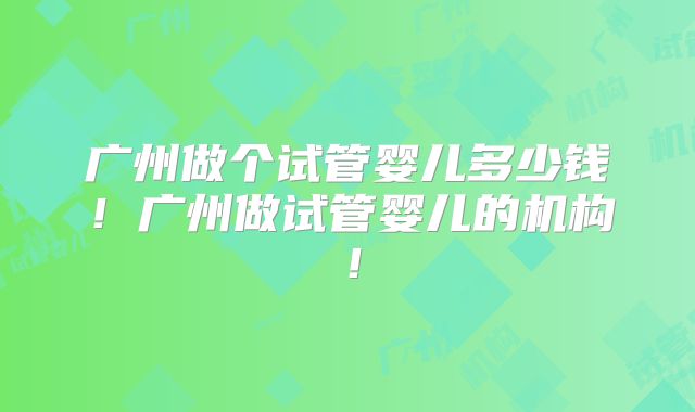 广州做个试管婴儿多少钱！广州做试管婴儿的机构！