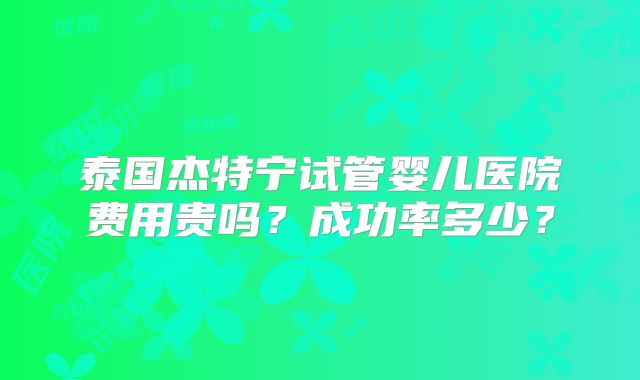 泰国杰特宁试管婴儿医院费用贵吗？成功率多少？