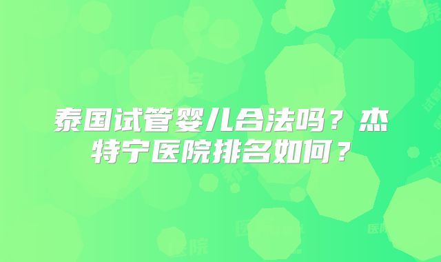 泰国试管婴儿合法吗？杰特宁医院排名如何？