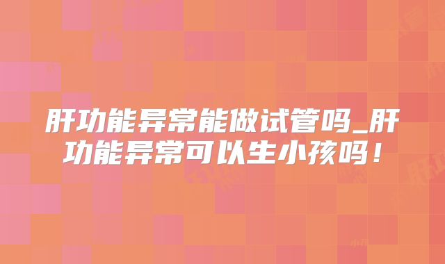 肝功能异常能做试管吗_肝功能异常可以生小孩吗!