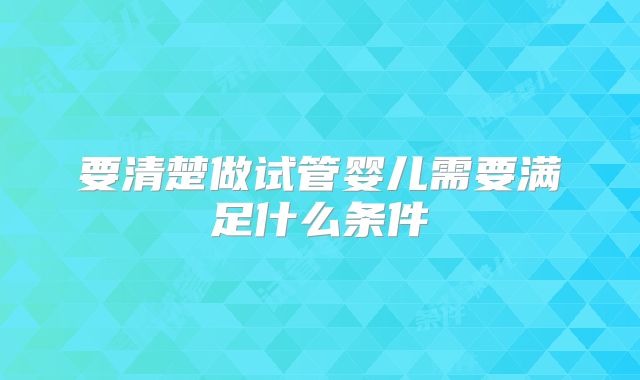 要清楚做试管婴儿需要满足什么条件