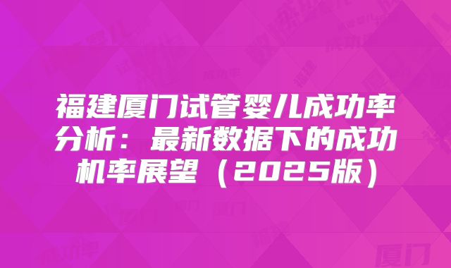 福建厦门试管婴儿成功率分析：最新数据下的成功机率展望（2025版）