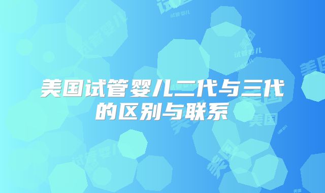 美国试管婴儿二代与三代的区别与联系