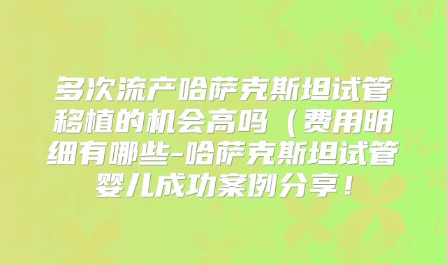 多次流产哈萨克斯坦试管移植的机会高吗（费用明细有哪些-哈萨克斯坦试管婴儿成功案例分享！