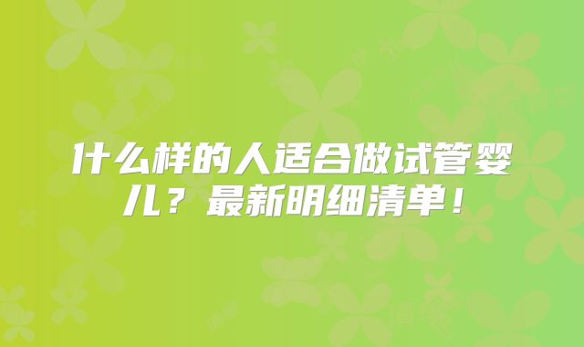 什么样的人适合做试管婴儿？最新明细清单！