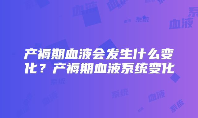 产褥期血液会发生什么变化?产褥期血液系统变化