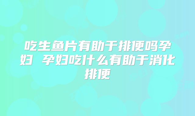 吃生鱼片有助于排便吗孕妇 孕妇吃什么有助于消化排便