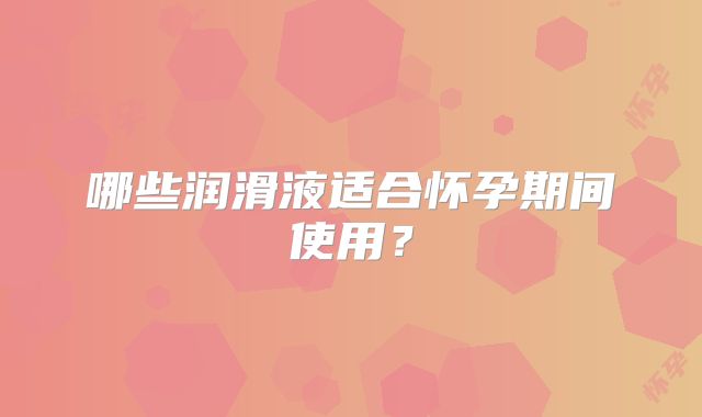 哪些润滑液适合怀孕期间使用？