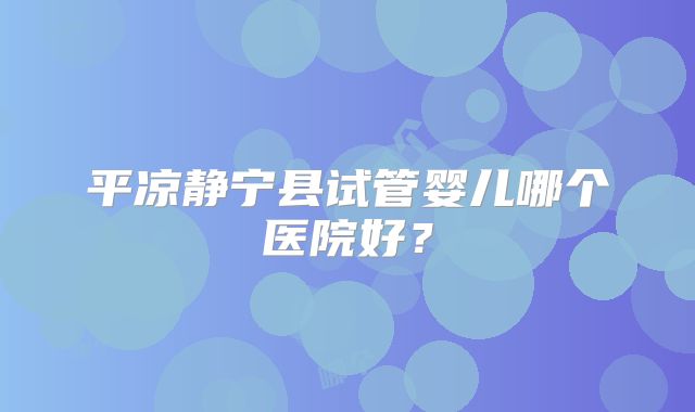 平凉静宁县试管婴儿哪个医院好?