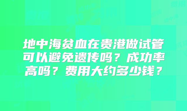 地中海贫血在贵港做试管可以避免遗传吗?成功率高吗?费用大约多少钱?