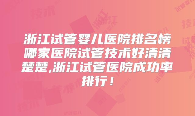 浙江试管婴儿医院排名榜哪家医院试管技术好清清楚楚,浙江试管医院成功率排行！