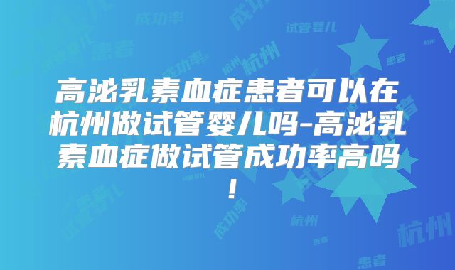 高泌乳素血症患者可以在杭州做试管婴儿吗-高泌乳素血症做试管成功率高吗!