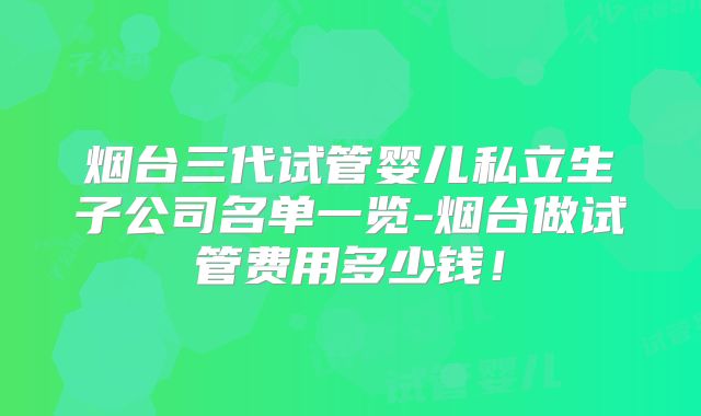 烟台三代试管婴儿私立生子公司名单一览-烟台做试管费用多少钱!