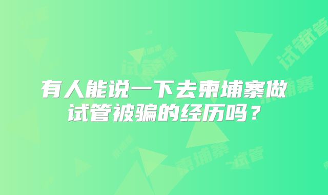 有人能说一下去柬埔寨做试管被骗的经历吗？