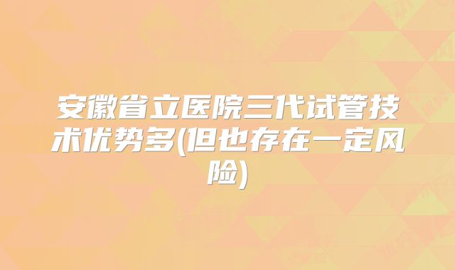 安徽省立医院三代试管技术优势多(但也存在一定风险)