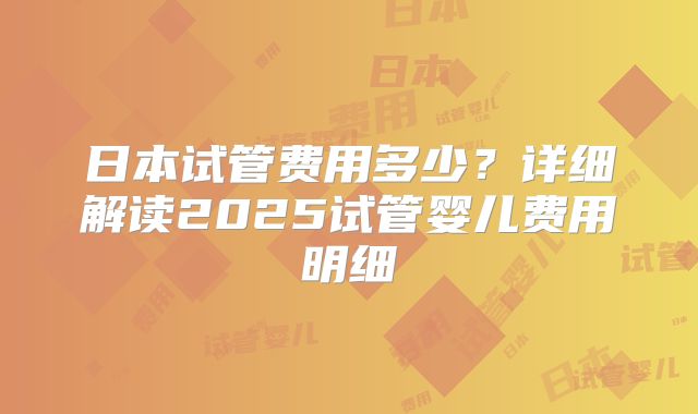 日本试管费用多少?详细解读2025试管婴儿费用明细