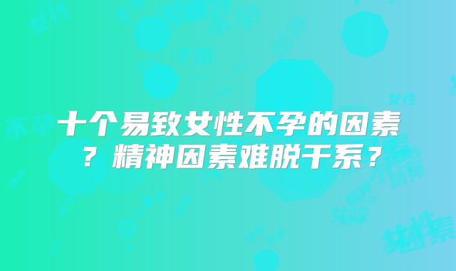 十个易致女性不孕的因素？精神因素难脱干系？