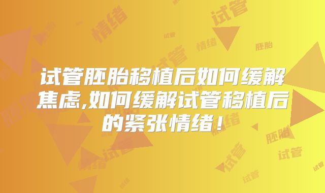 试管胚胎移植后如何缓解焦虑,如何缓解试管移植后的紧张情绪!
