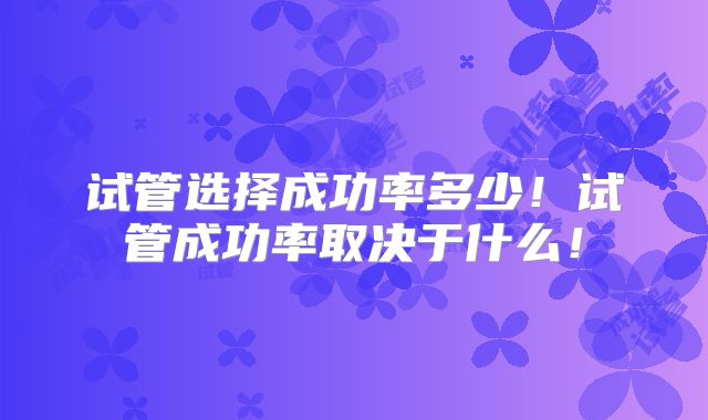 试管选择成功率多少!试管成功率取决于什么!