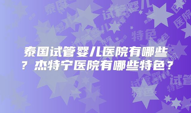 泰国试管婴儿医院有哪些？杰特宁医院有哪些特色？
