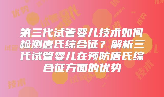 第三代试管婴儿技术如何检测唐氏综合征？解析三代试管婴儿在预防唐氏综合征方面的优势