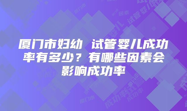 厦门市妇幼 试管婴儿成功率有多少?有哪些因素会影响成功率