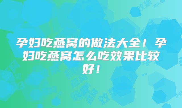 孕妇吃燕窝的做法大全！孕妇吃燕窝怎么吃效果比较好！