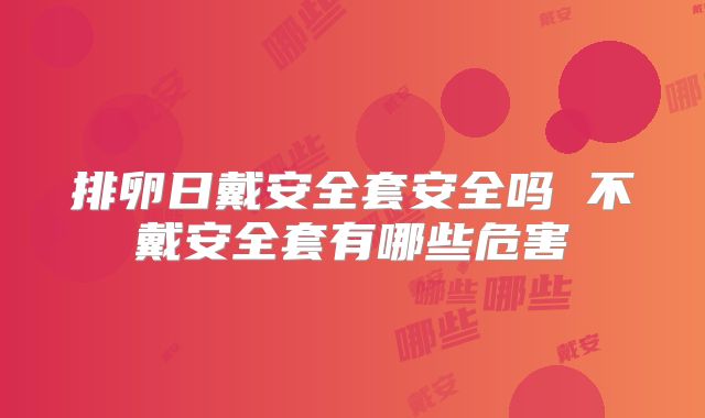 排卵日戴安全套安全吗 不戴安全套有哪些危害