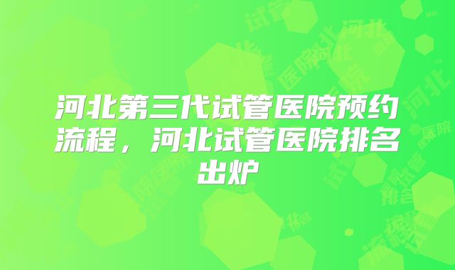 河北第三代试管医院预约流程,河北试管医院排名出炉