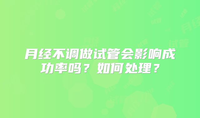 月经不调做试管会影响成功率吗？如何处理？