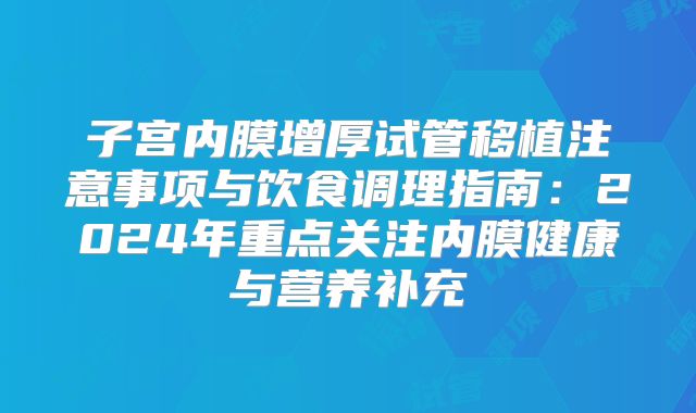 子宫内膜增厚试管移植注意事项与饮食调理指南：2024年重点关注内膜健康与营养补充