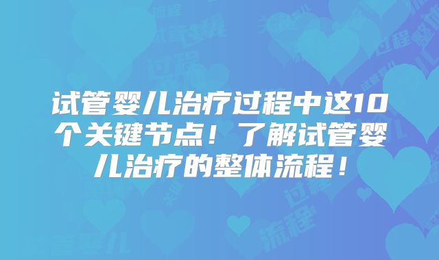 试管婴儿治疗过程中这10个关键节点!了解试管婴儿治疗的整体流程!