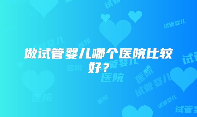 做试管婴儿哪个医院比较好？