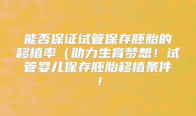 能否保证试管保存胚胎的移植率（助力生育梦想！试管婴儿保存胚胎移植条件！