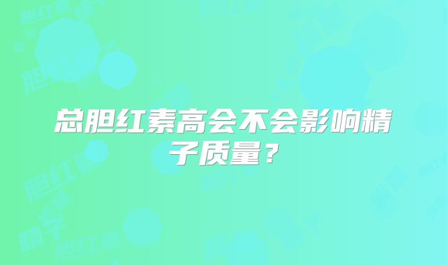 总胆红素高会不会影响精子质量？