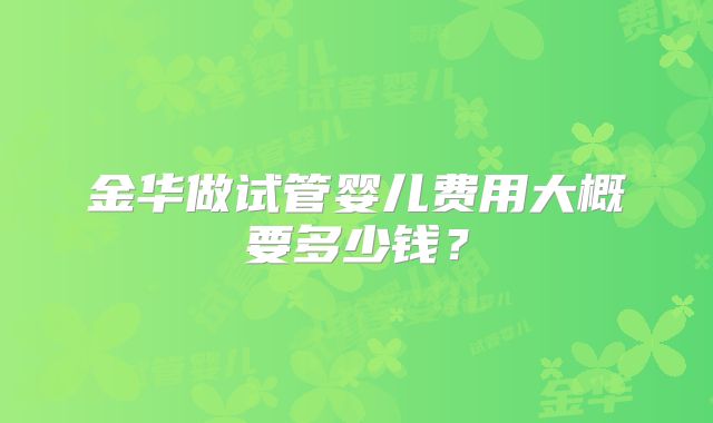 金华做试管婴儿费用大概要多少钱？