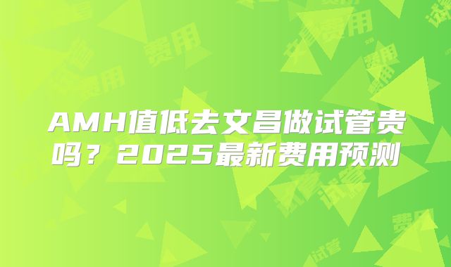 AMH值低去文昌做试管贵吗？2025最新费用预测