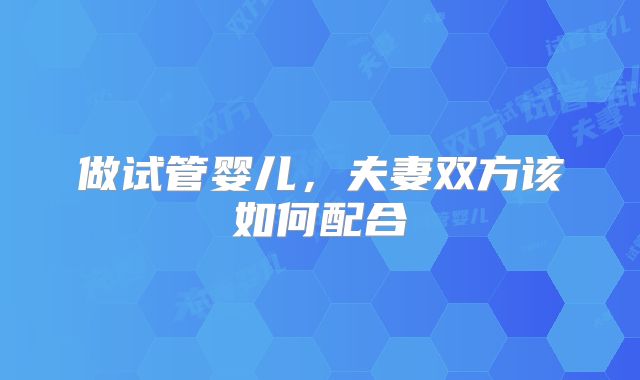 做试管婴儿,夫妻双方该如何配合