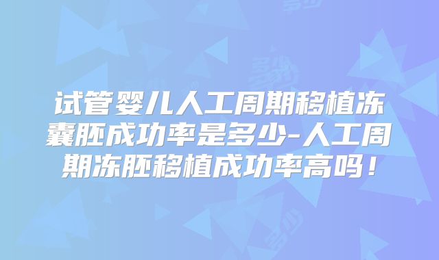 试管婴儿人工周期移植冻囊胚成功率是多少-人工周期冻胚移植成功率高吗!