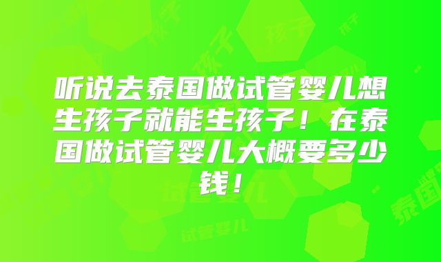 听说去泰国做试管婴儿想生孩子就能生孩子！在泰国做试管婴儿大概要多少钱！