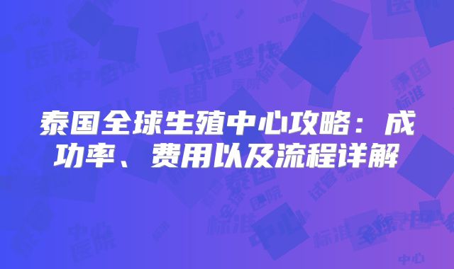泰国全球生殖中心攻略：成功率、费用以及流程详解