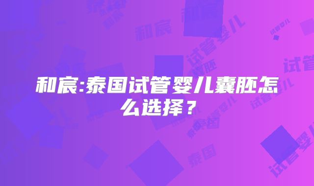 和宸:泰国试管婴儿囊胚怎么选择？