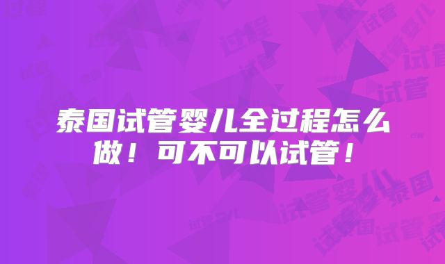 泰国试管婴儿全过程怎么做！可不可以试管！