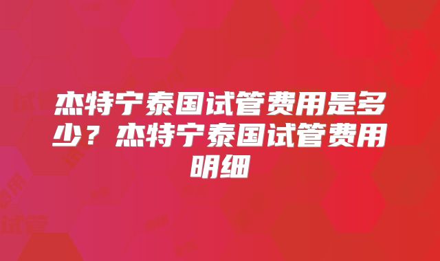 杰特宁泰国试管费用是多少？杰特宁泰国试管费用明细