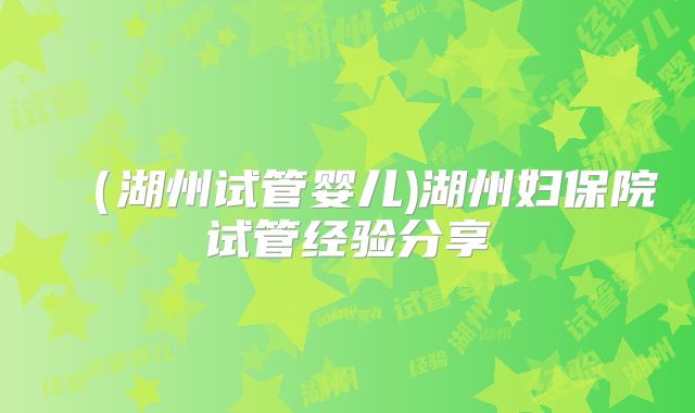 (湖州试管婴儿)湖州妇保院试管经验分享