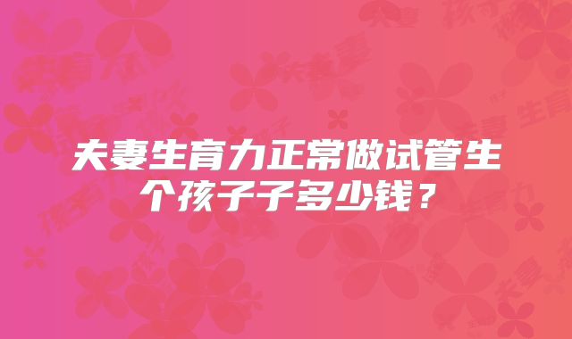 夫妻生育力正常做试管生个孩子子多少钱?