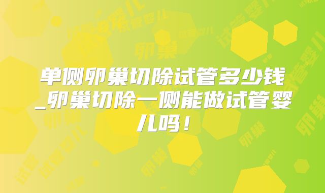 单侧卵巢切除试管多少钱_卵巢切除一侧能做试管婴儿吗!