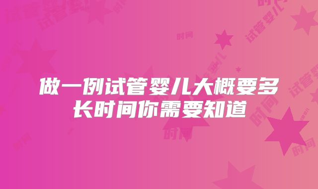 做一例试管婴儿大概要多长时间你需要知道